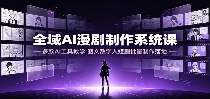 全域AI漫剧制作系统课：多款AI工具教学，图文数字人短剧批量制作落地-卓越网创