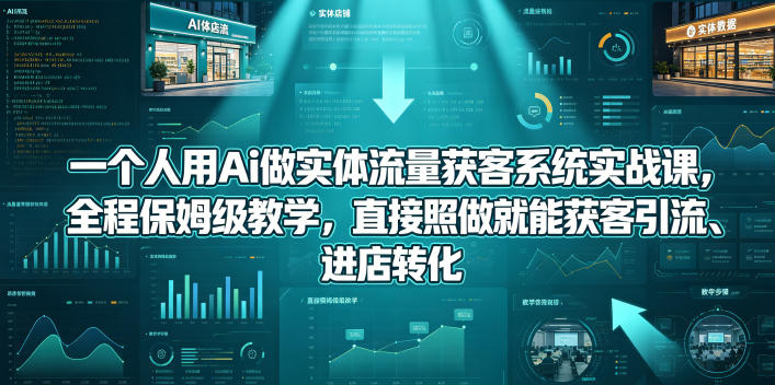 一个人用Ai做实体流量获客系统实战课,全程保姆级教学,直接照做就能获客引流、进店转化-卓越网创