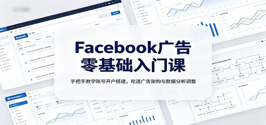 Facebook广告零基础入门课:手把手教学账号开户搭建,吃透广告架构与数据分析调整-卓越网创