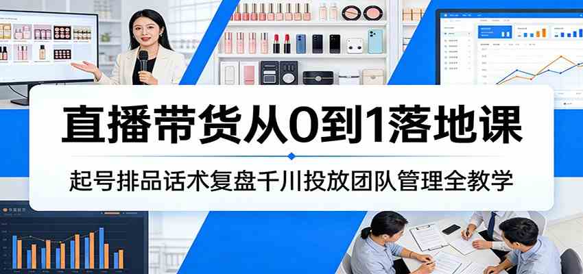 直播带货从0到1落地课:起号排品话术复盘千川投放团队管理全教学-卓越网创