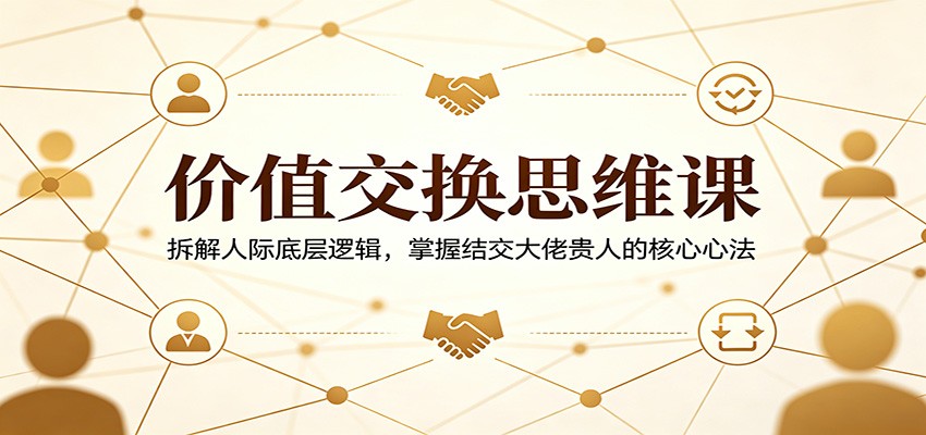 价值交换思维课:拆解人际底层逻辑,掌握结交大佬贵人的核心心法 价值交换思维课:拆解人际底层逻辑,掌握结交大佬贵人的核心心法