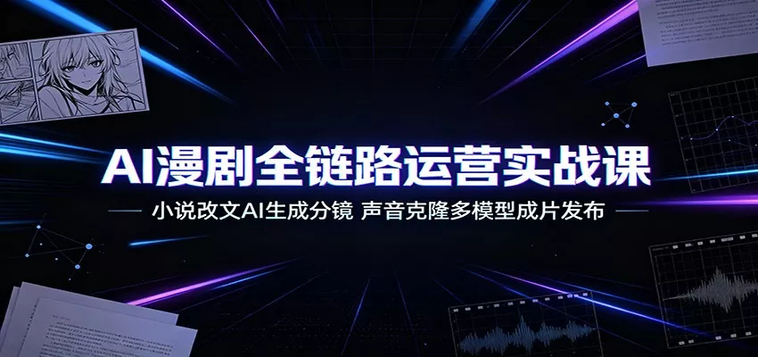 AI漫剧全链路运营实战课：小说改文AI生成分镜，声音克隆多模型成片发布-卓越网创