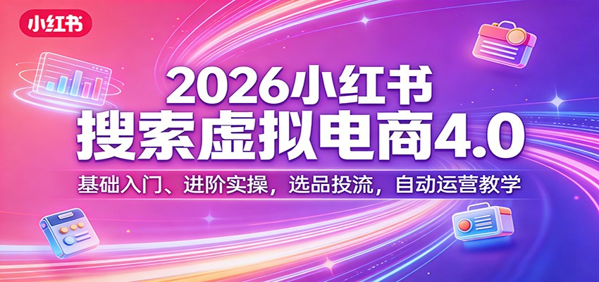 2026小红书搜索虚拟电商4.0：基础入门、进阶实操，选品投流，自动运营教学-卓越网创