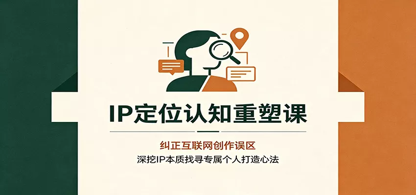 IP定位认知重塑课:纠正互联网创作误区,深挖IP本质找寻专属个人打造心法-卓越网创