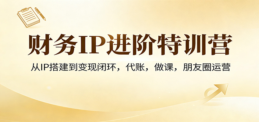 财务IP进阶特训营：从IP搭建到变现闭环，代账，做课，朋友圈运营-卓越网创