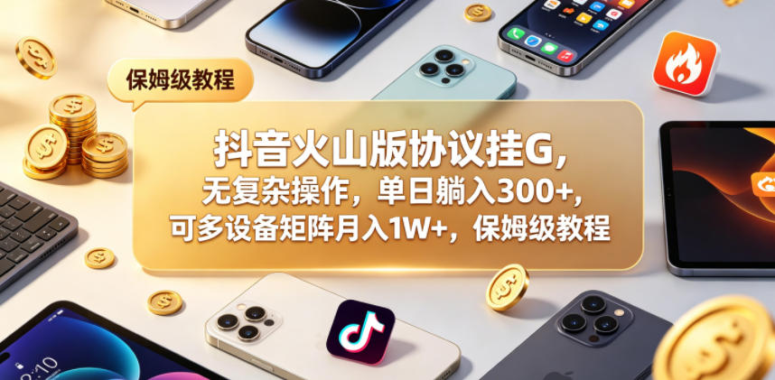 抖音火山版协议挂G,无复杂操作,单日躺入300+,可多设备矩阵月入1W+,保姆级教程【揭秘】-卓越网创