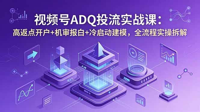 （18623期）视频号ADQ投流实战课：高返点开户+机审报白+冷启动建模，全流程实操拆解-卓越网创