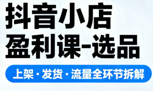 抖音小店盈利课-选品·上架·发货·流量全环节拆解-卓越网创