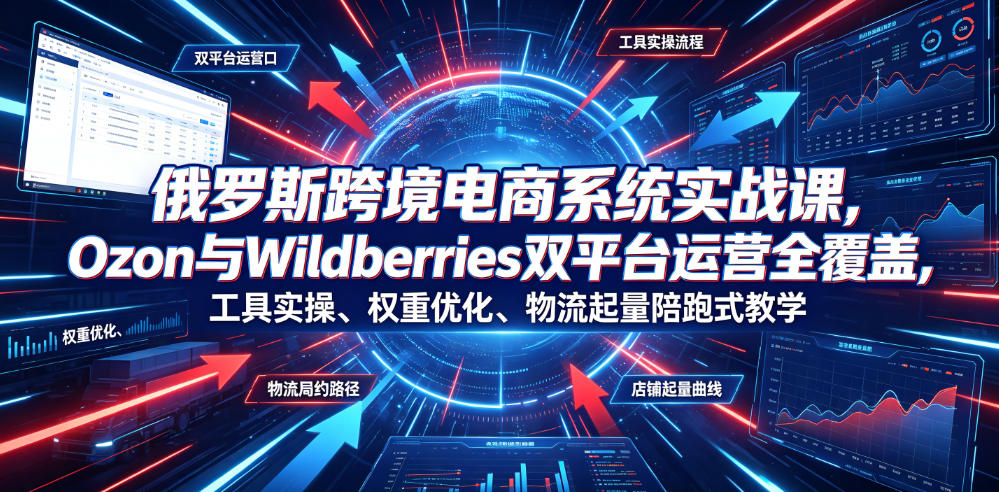 俄罗斯跨境电商系统实战课，Ozon与Wildberries双平台运营全覆盖，工具实操、权重优化、物流履约、店铺起量陪跑式教学-卓越网创