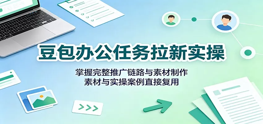 豆包办公任务拉新实操：掌握完整推广链路与素材制作，素材与实操案例直接复用-卓越网创