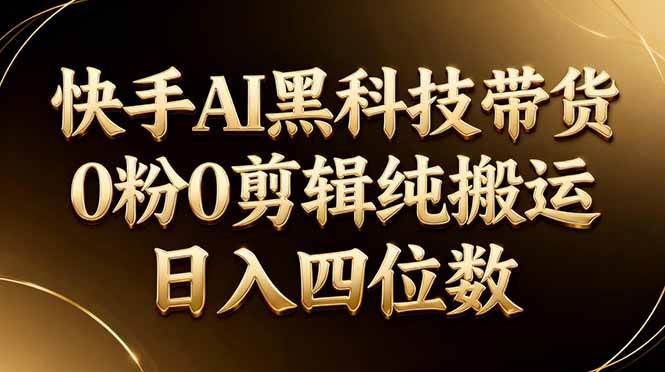 (17948期)26年最新快手AI黑科技带货,0粉0剪辑,纯搬运,日入四位数-卓越网创