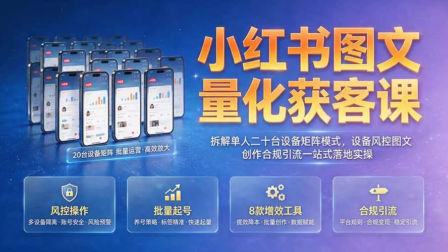 小红书图文量化获客课｜拆解单人二十台设备矩阵模式，设备风控图文创作合规引流一站式落地实操-卓越网创