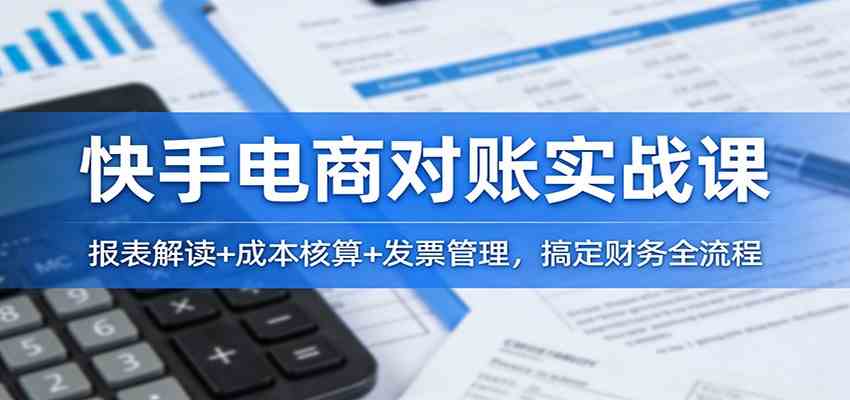 快手电商对账实战课:报表解读+成本核算+发票管理,搞定财务全流程-卓越网创