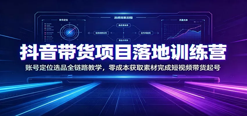 抖音带货项目落地训练营：账号定位选品全链路教学，零成本获取素材完成短视频带货起号-卓越网创