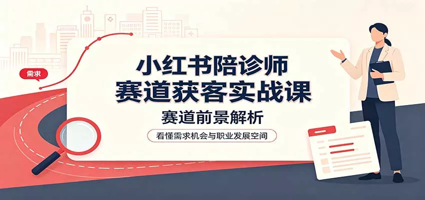 小红书陪诊师赛道获客实战课:赛道前景解析,账号运营,业务流程风控-卓越网创