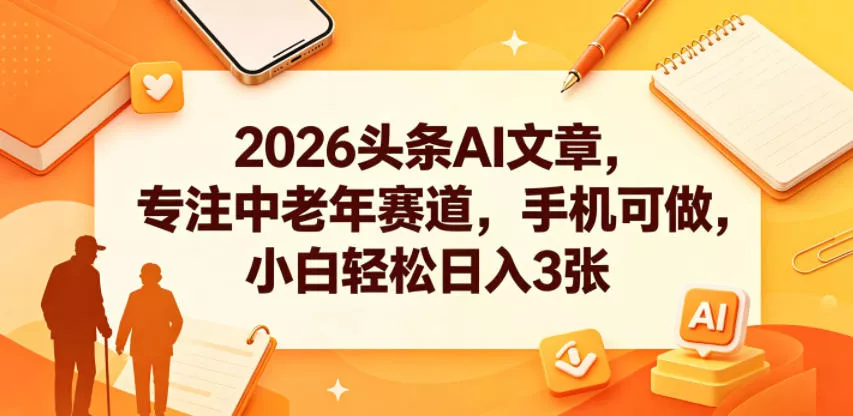 2026头条AI文章,专注中老年赛道,手机可做,小白轻松日入3张-卓越网创