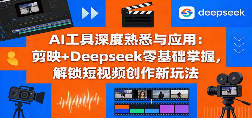 AI工具深度熟悉与应用：剪映+Deepseek零基础掌握，解锁短视频创作新玩法-卓越网创