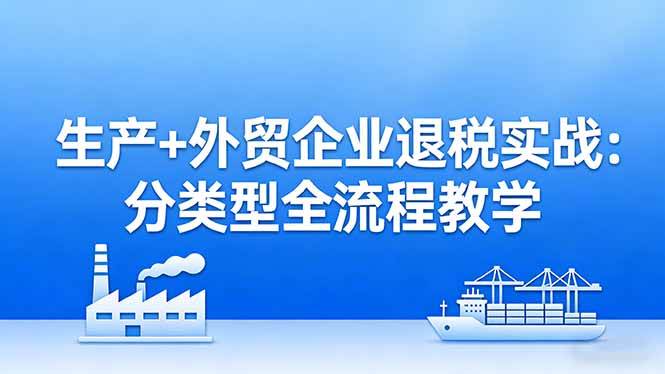 (17602期)生产+外贸企业退税实战:分类型全流程教学,生产企业留抵退税最大化+外贸企业退税系统申报-卓越网创