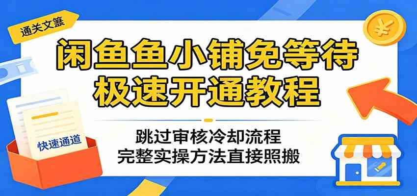 闲鱼鱼小铺免等待极速开通教程：跳过审核冷却流程，完整实操方法直接照搬-卓越网创