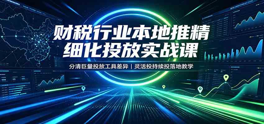 财税行业本地推精细化投放实战课:分清巨量投放工具差异,灵活投持续投落地教学-卓越网创