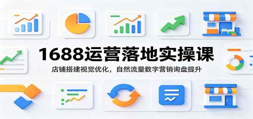1688运营落地实操课:店铺搭建视觉优化,自然流量数字营销询盘提升 1688运营落地实操课:店铺搭建视觉优化,自然流量数字营销询盘提升
