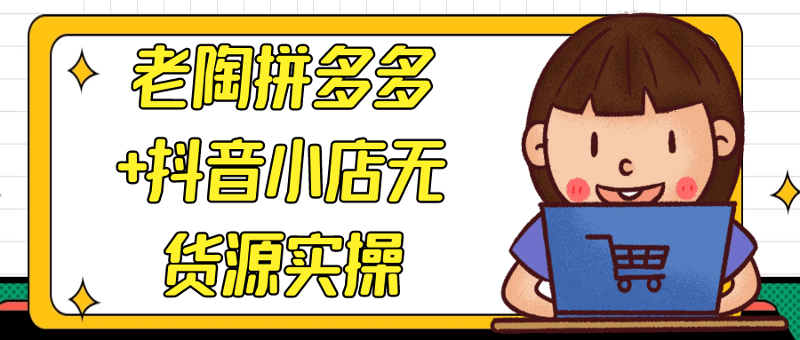 老陶拼多多+抖音小店无货源实操-卓越网创