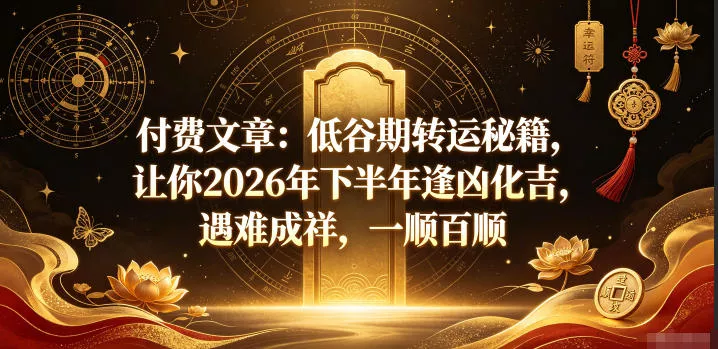 付费文章:低谷期转运秘籍,让你2026年下半年逢凶化吉,遇难成祥,一顺百顺-卓越网创