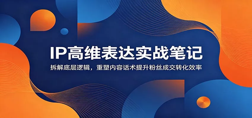 IP高维表达实战笔记:拆解底层逻辑,重塑内容话术提升粉丝成交转化效率-卓越网创