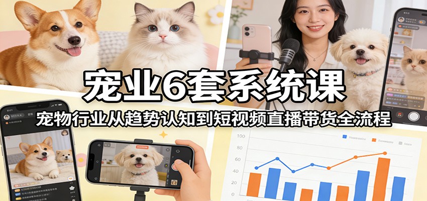 宠业6套系统课：宠物行业从趋势认知到短视频直播带货全流程-卓越网创
