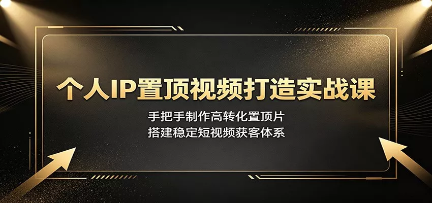个人IP置顶视频打造实战课：手把手制作高转化置顶片，搭建稳定短视频获客体系-卓越网创
