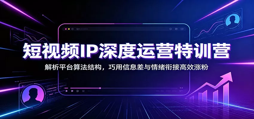 短视频IP深度运营特训营：解析平台算法结构，巧用信息差与情绪衔接高效涨粉-卓越网创