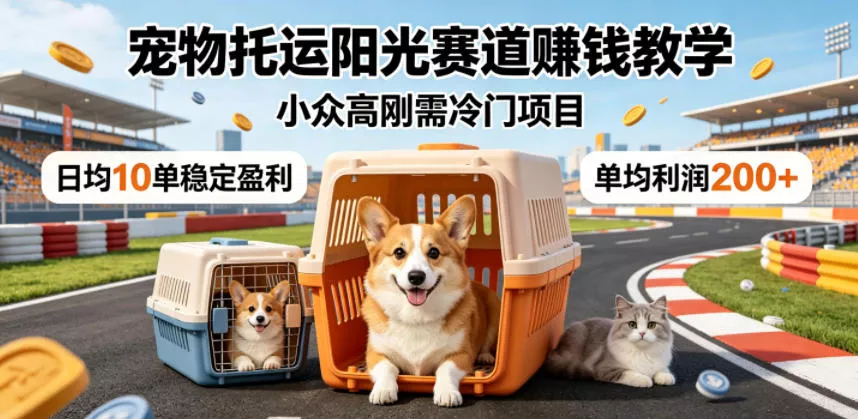 宠物托运阳光赛道賺钱教学,小众高刚需冷门项目,日均10单稳定盈利,单均利润200+-卓越网创