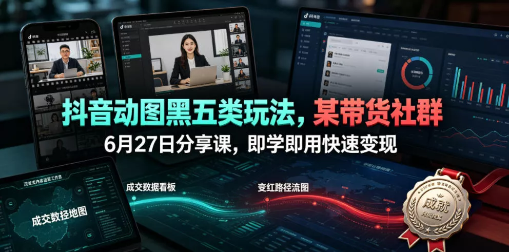 抖音动图黑五类玩法，某带货社群6月27日分享课，即学即用快速变现-卓越网创