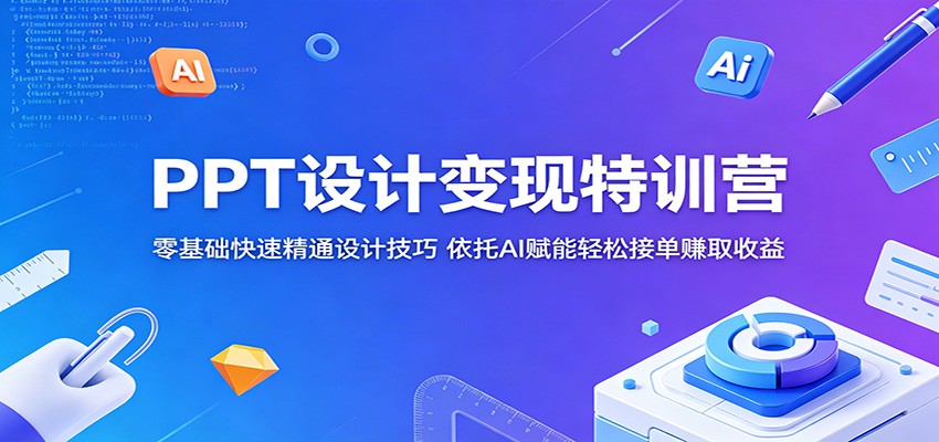PPT设计变现特训营:零基础快速精通设计技巧,依托AI赋能轻松接单赚取收益-卓越网创