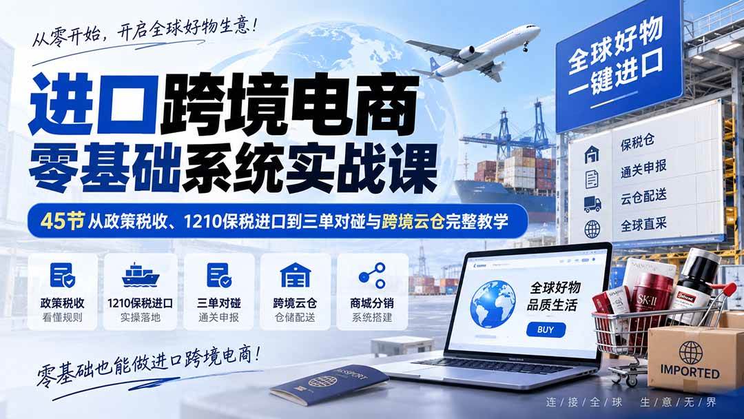 (20287期)进口跨境电商零基础系统实战课:45节从政策税收、1210保税进口到三单对碰与跨境云仓完整教学-卓越网创