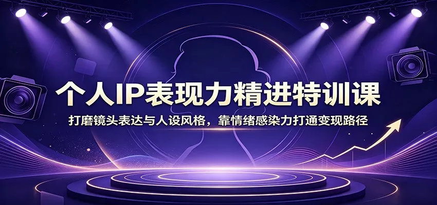 个人IP表现力精进特训课:打磨镜头表达与人设风格,靠情绪感染力打通变现路径-卓越网创