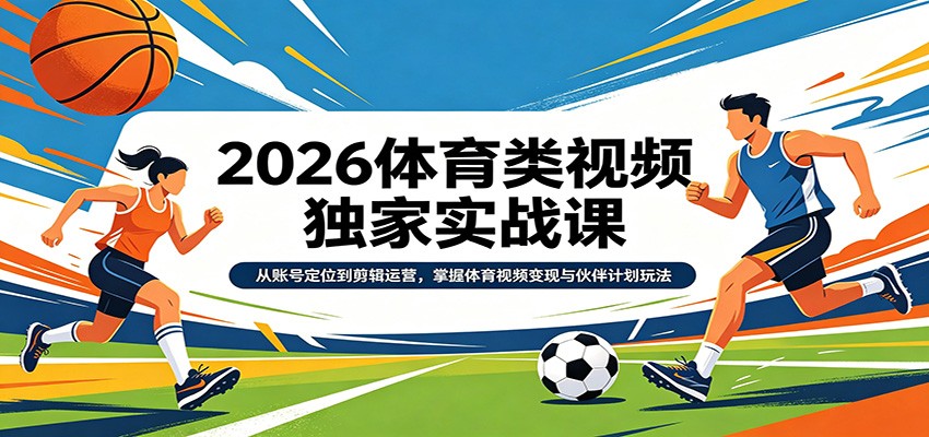 2026体育类视频独家实战课：从账号定位到剪辑运营，掌握体育视频变现与伙伴计划玩法-卓越网创
