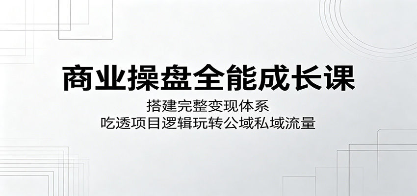 商业操盘全能成长课:搭建完整变现体系,吃透项目逻辑玩转公域私域流量 商业操盘全能成长课:搭建完整变现体系,吃透项目逻辑玩转公域私域流量