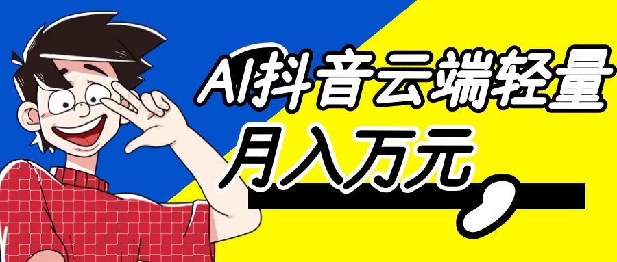 利用AI实现抖音云端轻量，月入万元，任何人都可以做！-卓越网创