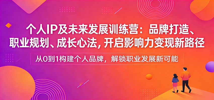 个人IP及未来发展训练营：品牌打造、职业规划、成长心法，开启影响力变现新路径-卓越网创