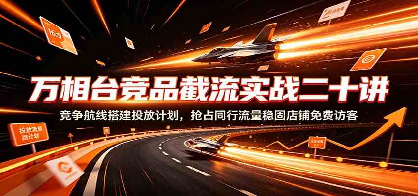 万相台竞品截流实战二十讲：竞争航线搭建投放计划，抢占同行流量稳固店铺免费访客-卓越网创