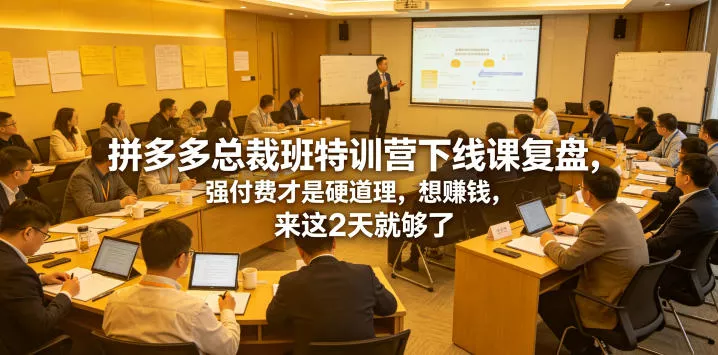拼多多总裁班特训营下线课复盘，强付费才是硬道理，想賺钱，来这2天就够了-卓越网创