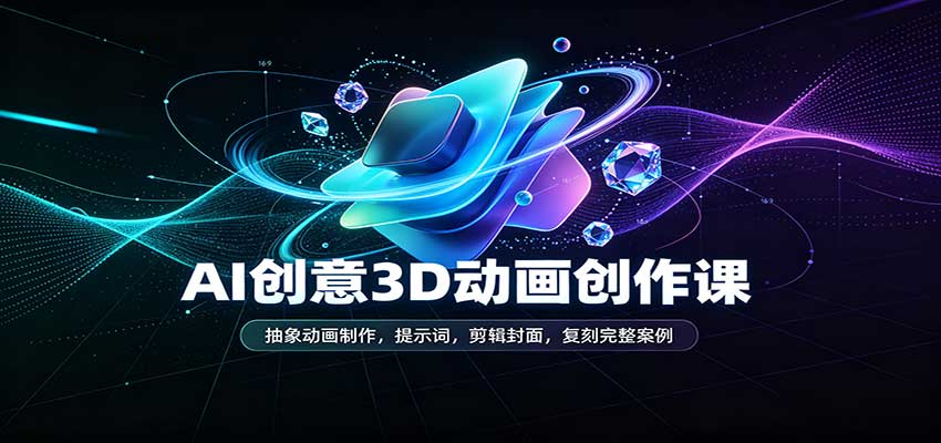 AI创意3D动画创作课:抽象动画制作,提示词,剪辑封面,复刻完整案例-卓越网创