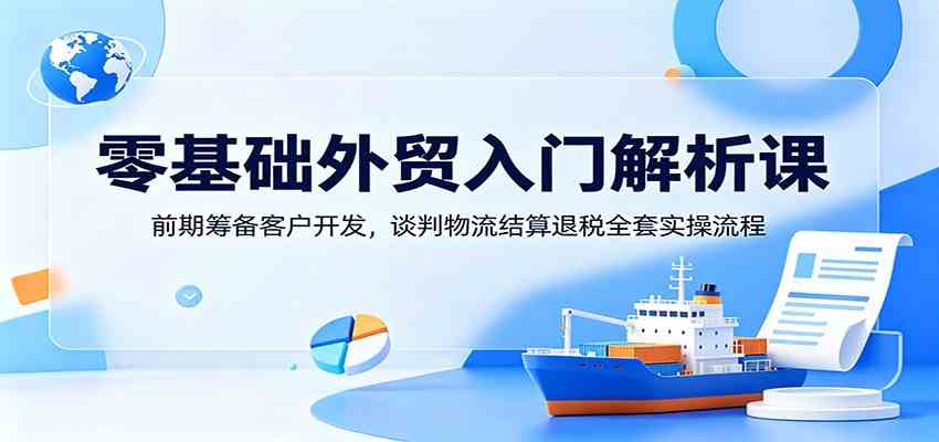 零基础外贸入门解析课:前期筹备客户开发,谈判物流结算退税全套实操流程 零基础外贸入门解析课:前期筹备客户开发,谈判物流结算退税全套实操流程