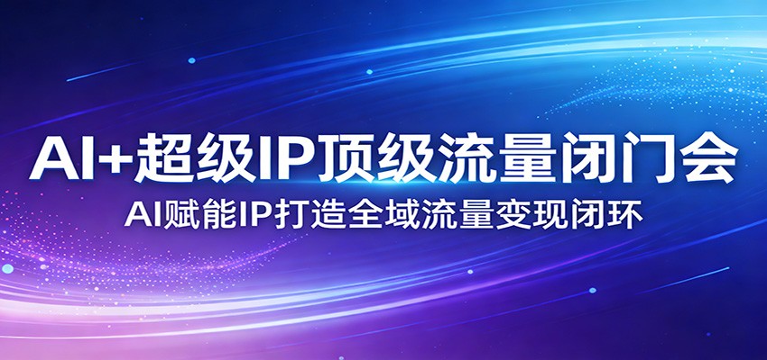 AI+超级IP顶级流量闭门会：AI赋能IP打造全域流量变现闭环-卓越网创