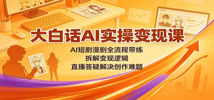 大白话AI实操变现课：AI短剧漫剧全流程带练，拆解变现逻辑，直播答疑解决创作难题-卓越网创