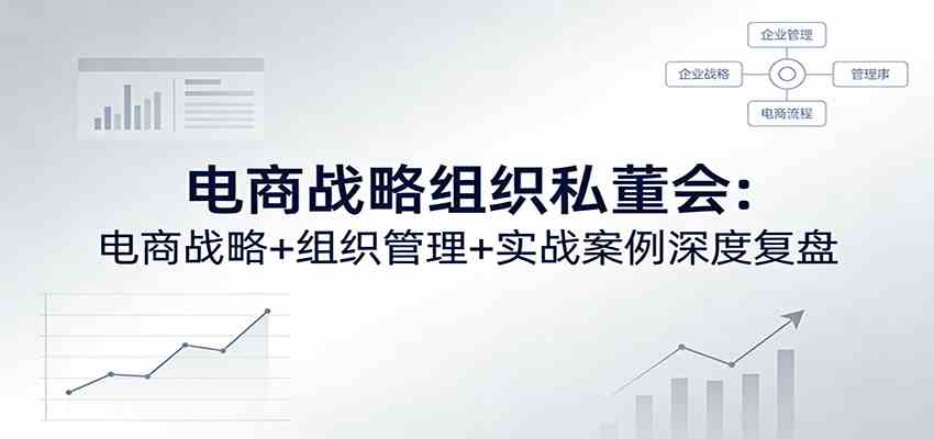 电商战略组织私董会：电商战略+组织管理+实战案例深度复盘-卓越网创