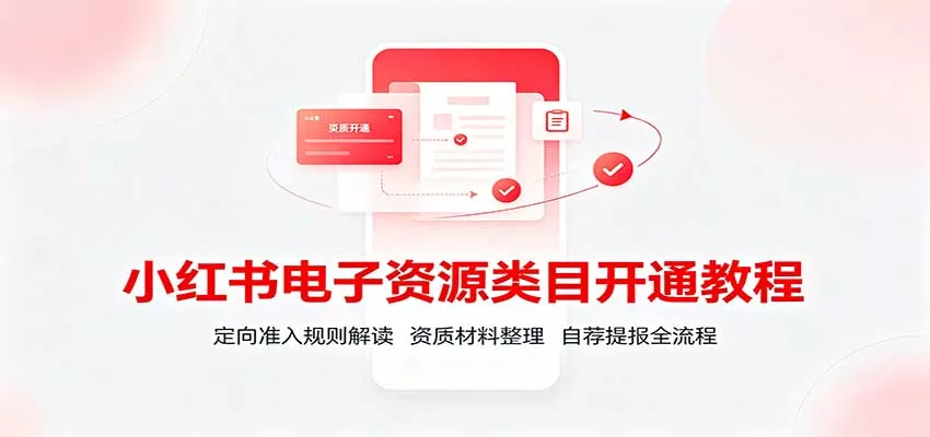 小红书电子资源类目开通教程：定向准入规则解读，资质材料整理，自荐提报全流程-卓越网创
