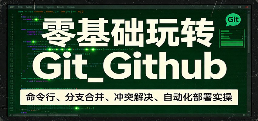 零基础玩转Git_Github:命令行、分支合并、冲突解决、自动化部署实操-卓越网创