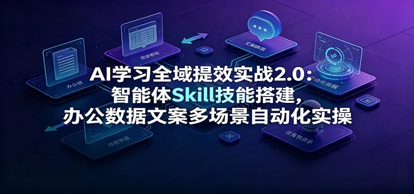 AI学习全域提效实战2.0：智能体Skill技能搭建，办公数据文案多场景自动化实操-卓越网创